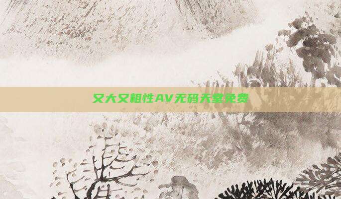 又大又粗性AV无码天堂免费